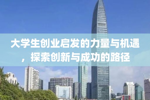 大学生创业启发的力量与机遇，探索创新与成功的路径