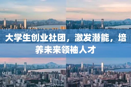 大学生创业社团，激发潜能，培养未来领袖人才