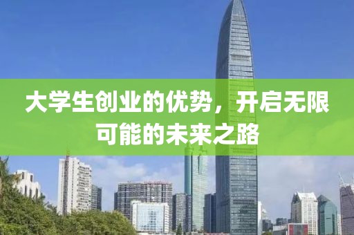 大学生创业的优势，开启无限可能的未来之路