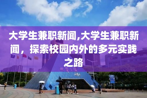 大学生兼职新闻,大学生兼职新闻，探索校园内外的多元实践之路