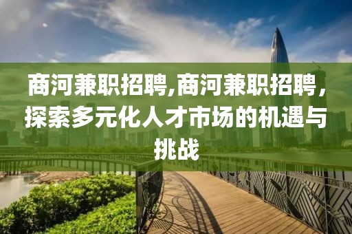 商河兼职招聘,商河兼职招聘，探索多元化人才市场的机遇与挑战