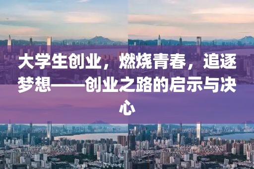 大学生创业，燃烧青春，追逐梦想——创业之路的启示与决心