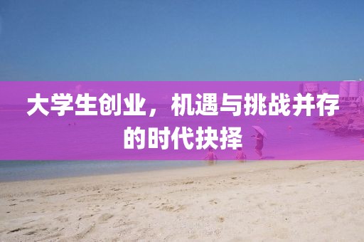 大学生创业，机遇与挑战并存的时代抉择