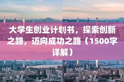 大学生创业计划书，探索创新之路，迈向成功之路（1500字详解）