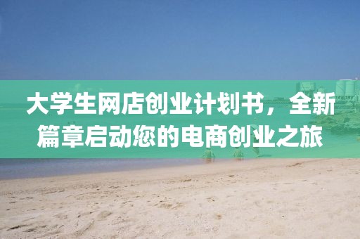 大学生网店创业计划书，全新篇章启动您的电商创业之旅