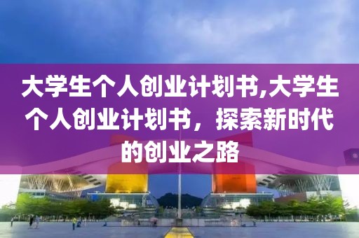 大学生个人创业计划书,大学生个人创业计划书，探索新时代的创业之路