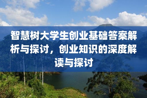 智慧树大学生创业基础答案解析与探讨，创业知识的深度解读与探讨