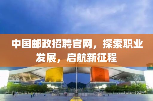 中国邮政招聘官网，探索职业发展，启航新征程