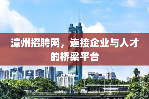 漳州招聘网，连接企业与人才的桥梁平台