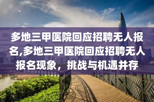 多地三甲医院回应招聘无人报名,多地三甲医院回应招聘无人报名现象，挑战与机遇并存