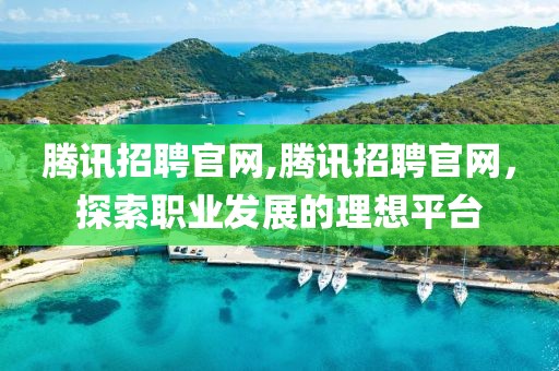 腾讯招聘官网,腾讯招聘官网，探索职业发展的理想平台