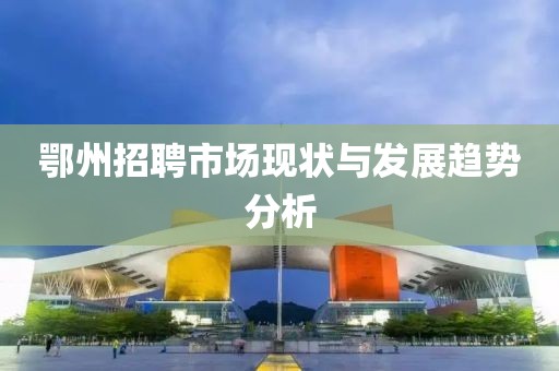 鄂州招聘市场现状与发展趋势分析