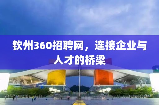 钦州360招聘网，连接企业与人才的桥梁