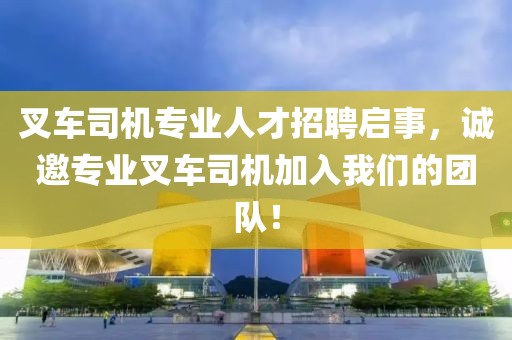 叉车司机专业人才招聘启事，诚邀专业叉车司机加入我们的团队！