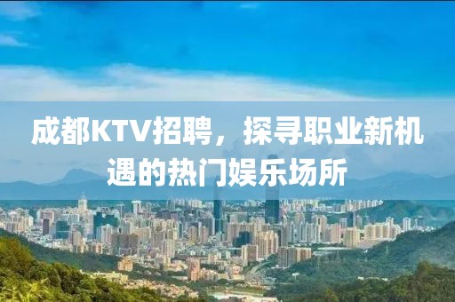 成都KTV招聘，探寻职业新机遇的热门娱乐场所