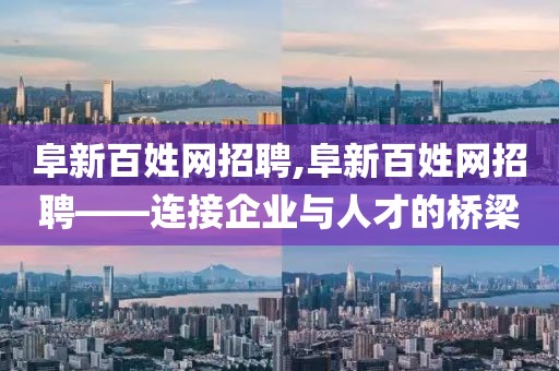 阜新百姓网招聘,阜新百姓网招聘——连接企业与人才的桥梁