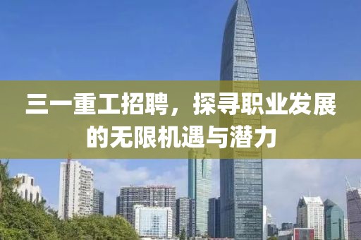 三一重工招聘，探寻职业发展的无限机遇与潜力