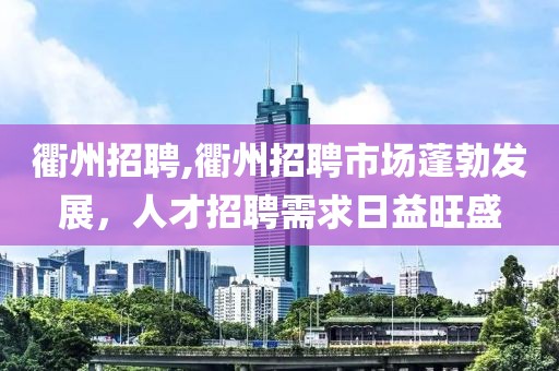 衢州招聘,衢州招聘市场蓬勃发展，人才招聘需求日益旺盛