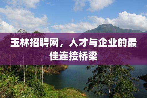 玉林招聘网，人才与企业的最佳连接桥梁