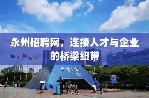 永州招聘网，连接人才与企业的桥梁纽带