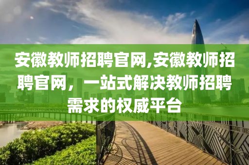 安徽教师招聘官网,安徽教师招聘官网，一站式解决教师招聘需求的权威平台