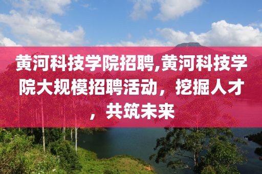 黄河科技学院招聘,黄河科技学院大规模招聘活动，挖掘人才，共筑未来