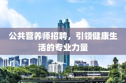 公共营养师招聘，引领健康生活的专业力量