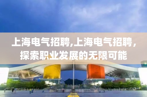 上海电气招聘,上海电气招聘，探索职业发展的无限可能