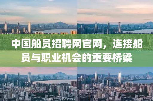 中国船员招聘网官网，连接船员与职业机会的重要桥梁