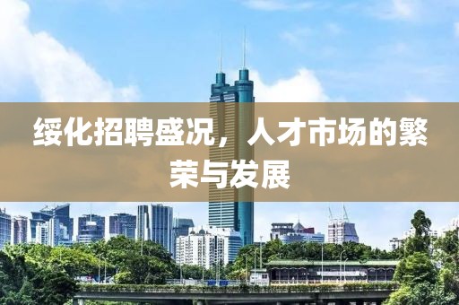 绥化招聘盛况，人才市场的繁荣与发展