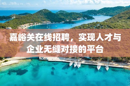 嘉峪关在线招聘，实现人才与企业无缝对接的平台