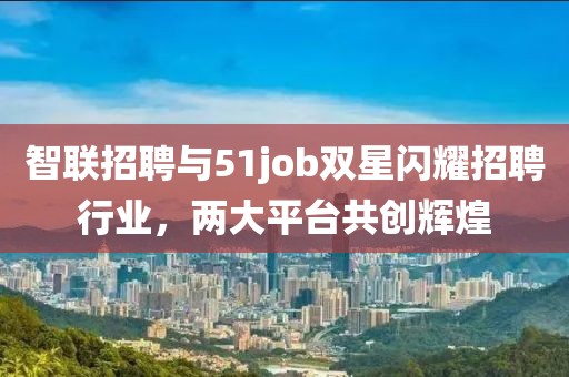 智联招聘与51job双星闪耀招聘行业，两大平台共创辉煌