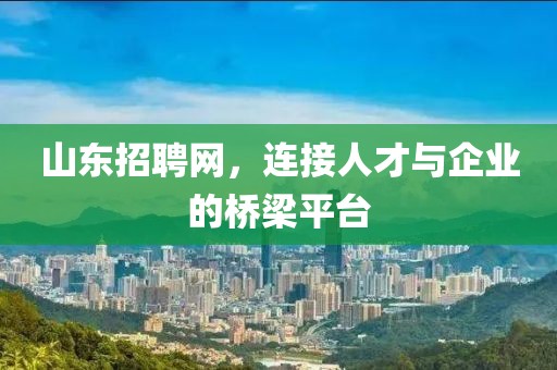 山东招聘网，连接人才与企业的桥梁平台