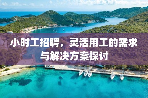 小时工招聘，灵活用工的需求与解决方案探讨