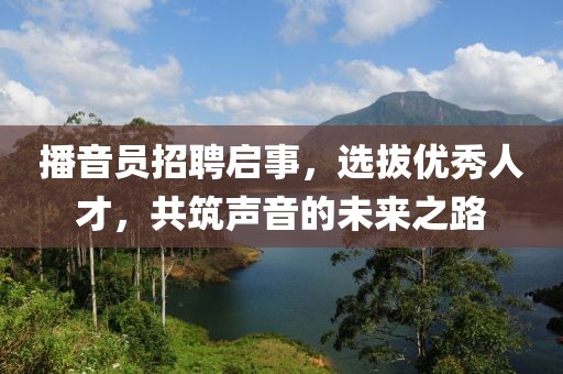 播音员招聘启事，选拔优秀人才，共筑声音的未来之路