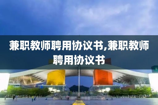 兼职教师聘用协议书,兼职教师聘用协议书