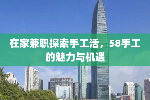 在家兼职探索手工活，58手工的魅力与机遇