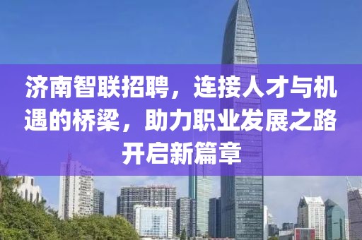 济南智联招聘，连接人才与机遇的桥梁，助力职业发展之路开启新篇章