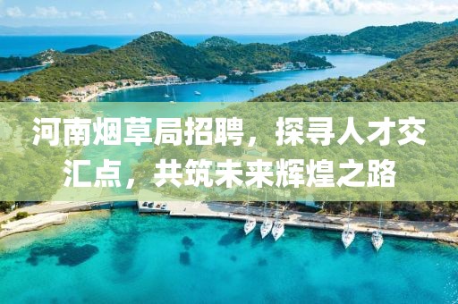 河南烟草局招聘，探寻人才交汇点，共筑未来辉煌之路