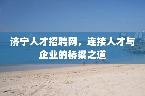 济宁人才招聘网，连接人才与企业的桥梁之道