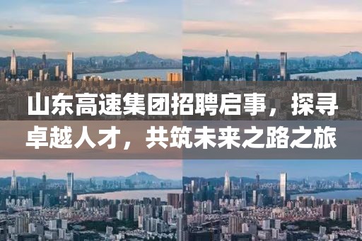 山东高速集团招聘启事，探寻卓越人才，共筑未来之路之旅