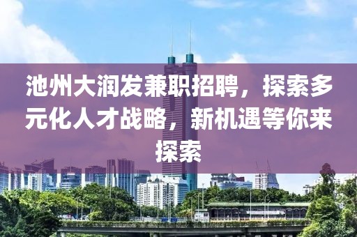 池州大润发兼职招聘，探索多元化人才战略，新机遇等你来探索