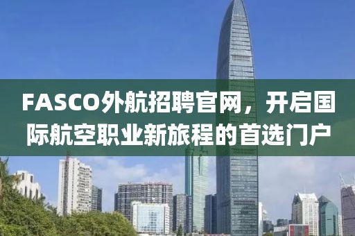 FASCO外航招聘官网，开启国际航空职业新旅程的首选门户