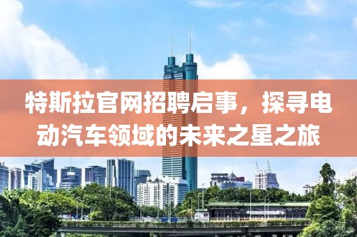 特斯拉官网招聘启事，探寻电动汽车领域的未来之星之旅