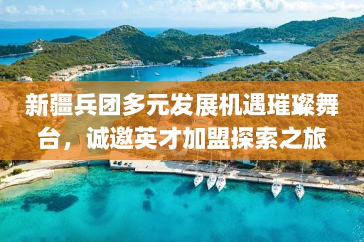 新疆兵团多元发展机遇璀璨舞台，诚邀英才加盟探索之旅