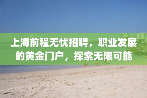 上海前程无忧招聘，职业发展的黄金门户，探索无限可能