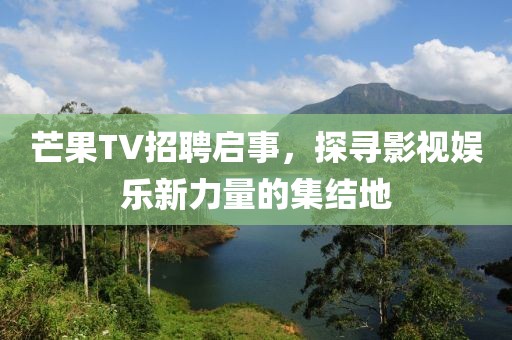 芒果TV招聘启事，探寻影视娱乐新力量的集结地