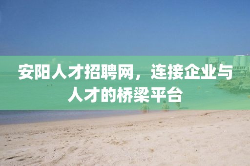 安阳人才招聘网，连接企业与人才的桥梁平台