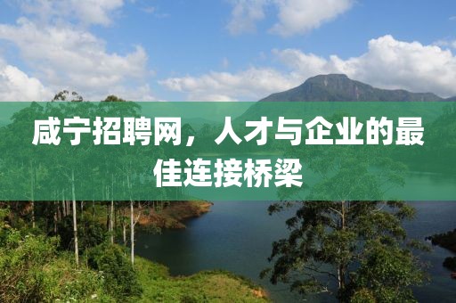 咸宁招聘网，人才与企业的最佳连接桥梁