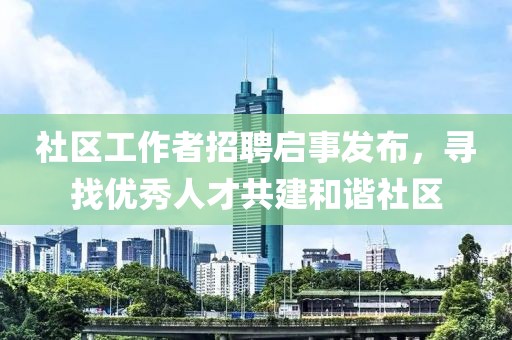 社区工作者招聘启事发布，寻找优秀人才共建和谐社区